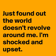 One great way to make your life unnecessarily hard and difficult is to assume that the world revolves around you. Just Found Out The World Doesn T Revolve Around Me I M Shocked And Upset Post By Wordnerd On Boldomatic