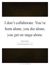 I Don T Collaborate You Re Born Alone You Die Alone You Get Picture Quotes