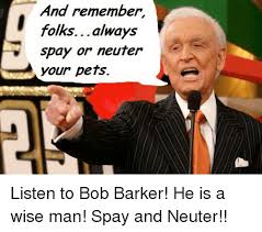The 2 stupid dogs episode let's make a right price ends with bill beaker, a blatant parody of bob barker, spouting the spay and neuter your pets thing. Bob Barker Memes