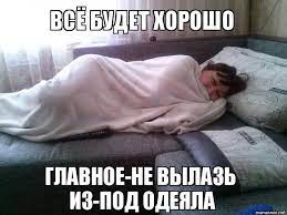 ВСЁ БУДЕТ ХОРОШО ГЛАВНОЕ-НЕ ВЫЛАЗЬ ИЗ-ПОД ОДЕЯЛА, Мем