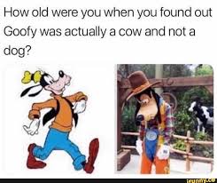 How Old Were You When You Found Out Goofy Was Actually A Cow And Not A Dog Ifunny In 2020 Disney Jokes Funny Disney Memes Disney Funny