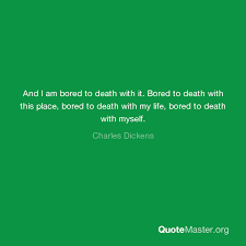 Bored to death funny famous quotes & sayings: And I Am Bored To Death With It Bored To Death With This Place Bored To Death With My Life Bored To Death With Myself Charles Dickens