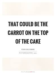 That Could Be The Carrot On The Top Of The Cake Picture Quotes