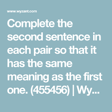 Complete The Second Sentence So That It Has A Similar Meaning To The First One Complete The Second Sentence In Each Pair So That It Has The Same Meaning As The First One 455456 Wyzant Resources Two By Two Meant To Be Sentences