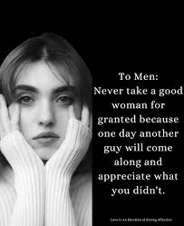 To Men: Don't take a good woman for granted. She loves you, cares for you,  supports you in ways you probably don't even see. And if you take her for  granted or