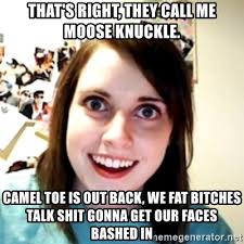 A man's version of a camel toe. That S Right They Call Me Moose Knuckle Camel Toe Is Out Back We Fat Bitches Talk Shit Gonna Get Our Faces Bashed In Obsessed Girlfriend Meme Generator
