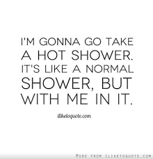 I M Gonna Go Take A Hot Shower It S Like A Normal Shower But With Me In It Shower Quotes Funny Shower Quotes Funny Quotes