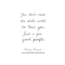 The Greatest Showman Quote You Don T Need The Whole World To Love You Just Few Good People Charity Barnum Quotable Quotes Life Quotes Inspirational Words