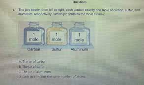 Which jar contains the most atoms?2.if each jar below contains exactly one mole of each element, which jar contains the. Solved Questions 1 The Jars Below From Left To Right Each Contain Exactly One Mole Of Carbon Sulfur And Aluminum Respectively Which Jar Cont Course Hero