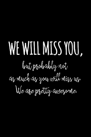 Funny we will miss you saying. We Will Miss You But Probably Not As Much As You Will Miss Us We Are Pretty Awesome Funny Gift For Coworker Colleague That Is Leaving For A New Job Show