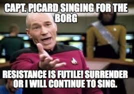 Meme Creator Funny Capt Picard Singing For The Borg Resistance Is Futile Surrender Or I Will Cont Meme Generator At Memecreator Org