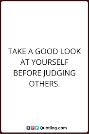 Judging Quotes Take A Good Look At Yourself Before Judging Others Judge Quotes Single Quotes Judgement Quotes