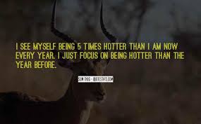 You're so hot the sun is jealous. Top 18 Quotes About Being Hotter Than Someone Famous Quotes Sayings About Being Hotter Than Someone