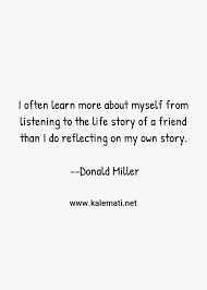 20 of the best book quotes from donald miller. Donald Miller Quote I Often Learn More About Myself From Listening To The Life Story Of A Friend Than I Do Reflecting On My Own Story Life Story Quotes