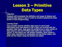 Lesson 3 Primitive Data Types Objective Students Will Investigate The Definition And Usage Of Objects And Primitive Data Types In Java In Order To Practice Ppt Download