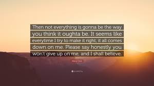 Maybe you would like to learn more about one of these? Sheryl Crow Quote Then Not Everything Is Gonna Be The Way You Think It Oughta Be It Seems Like Everytime I Try To Make It Right It All C