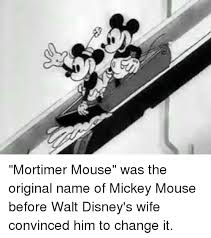 He also went through several names (like mortimer mouse) before deciding to call the character mickey. Mortimer Mouse Was The Original Name Of Mickey Mouse Before Walt Disney S Wife Convinced Him To Change It Meme On Me Me