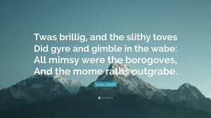 All mimsy were the borogoves, and the mome raths outgrabe. Lewis Carroll Quote Twas Brillig And The Slithy Toves Did Gyre And Gimble In The Wabe All Mimsy Were The Borogoves And The Mome Raths Out
