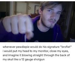 Check spelling or type a new query. 388 Best Brofist Images On Pholder Pewdiepie Submissions Pyrocynical And Okbuddyretard