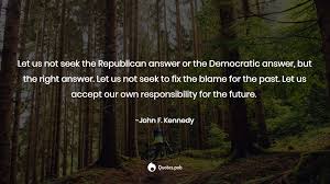 Let us not seek the republican answer or the democratic answer, but the right answer. Let Us Not Seek The Republican Answe John F Kennedy Quotes Pub