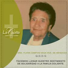 Sra. Flora Campos Vega Vda. de Mendoza Q.D.D.G. “Sembraste en nuestros  corazones semillas de optimismo y amor, hoy recogemos los frutos de tu  siembra”. Fuiste amada madre, abuelita y bisabuelita, ejemplo de