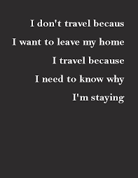 I Don T Travel Because I Want To Leave My Home I Travel Because I Need To Know Why I M Staying Travel Words Words Travel Quotes