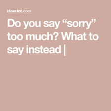 Sorry To Bother You But Do You Say Sorry Too Much What To Say Instead Saying Sorry Say What Sayings