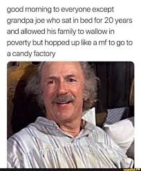 Good Morning To Everyone Except Grandpa Joe Who Sat In Bed For 20 Years And Allowed
