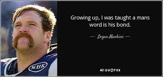 Cowboy rodeo was a very simple man. Logan Mankins Quote Growing Up I Was Taught A Mans Word Is His