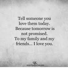 Live every day like its your last because tomorrow is never promised. Tell Someone You Love Them Today Because Tomorrow Is Not Promised To My Family And My Friends I Love You Wwwquotes Gatecom Family Meme On Me Me