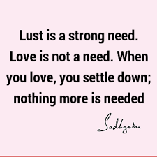 Discover 411 quotes tagged as lust quotations: Lust Is A Strong Need Love Is Not A Need When You Love You Settle Down Nothing More Is Needed You Can Just Sit Here For A Lifetime With Lust Y Sadhguru