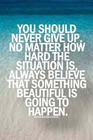 You Should Never Give Up No Matter How Hard The Situation Is Always Belie That Something Beautiful Is Going Resilience Quotes Up Quotes Never Give Up Quotes