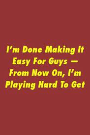 I M Done Making It Easy For Guys From Now On I M Playing Hard To Get Play Hard To Get Play Hard Hard To Get