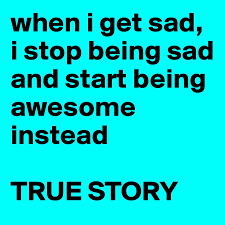 How to keep myself from being sad? When I Get Sad I Stop Being Sad And Start Being Awesome Instead True Story Post By Bridgethenson On Boldomatic