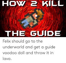 All content on this website (the site) is the property of. How 2 Kill The Guide Felix Should Go To The Underworld And Get A Guide Voodoo Doll And Throw It In Lava How Meme On Sizzle