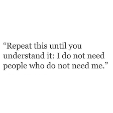 Repeat This Until You Understand It I Do Not Need People Who Do Not Need Me Personal Quotes Life Quotes Inspirational Quotes