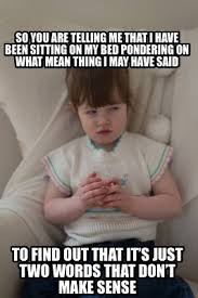 Meme Creator Funny So You Are Telling Me That I Have Been Sitting On My Bed Pondering On What Mean Meme Generator At Memecreator Org