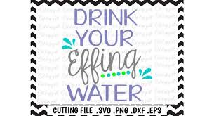 Free Drink Your Effing Water Cut Files For Cutting Machines Silhouette Cricut More Crafter File Download Free Svg Cut Cut Files