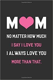 That means i'm the one who does love you more!. Amazon Com Mom No Matter How Much I Say I Love You I Always Love You More Than That Nice Gift For Mother Line Journal Notebook Daughter Son Gift For Mother 9798637925377 Begum Mst