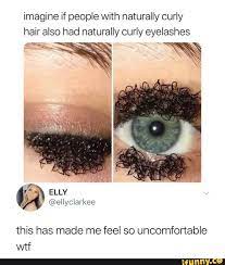 Imagine If People With Naturally Curly Hair Also Had Naturally Curly Eyelashes This Has Made Me Feel So Uncomfortable Wtf