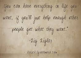 You Can Have Everything In Life You Want If You Ll Just Help Enough Other People Get What They Want Zig Ziglar Www Hrasch 1gre Meaningful Words Quotes Words