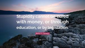 Let every person be subject to the governing authorities. Robert A Heinlein Quote Stupidity Cannot Be Cured With Money Or Through Education Or By Legislation