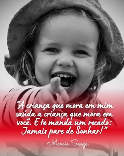 A criança que mora em mim saúda a criança que mora em você! Jamais deixe  essa criança carinhosa, simples, cheia de sonhos, que visualiza um futuro  incrível e MEGA FELIZ morrer em