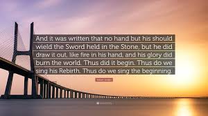 A quote can be a single line from one character or a memorable dialog between several characters. Robert Jordan Quote And It Was Written That No Hand But His Should Wield The Sword Held In The Stone But He Did Draw It Out Like Fire In H