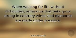 When you leave all your work until the last minute because diamonds are made under pressure this is completely true. Peter Marshall When We Long For Life Without Difficulties Remind Us That Quotetab