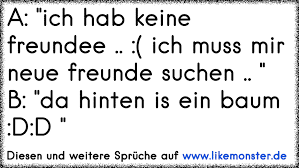 A Ich Hab Keine Freundee Ich Muss Mir Neue Freunde Suchen B Da Hinten Is Ein Baum D D Tolle Spruche Und Zitate Auf Www Likemonster De
