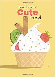 Amazon Com How To Draw Cute Food Creative Books For Kids And Adults For Learn Drawing Lesson Easy Technique Kawaii Doodles Cuties Things 9798646136092 Art Colour Books