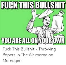 Maybe you would like to learn more about one of these? Fuckthis Bullshit You Are All On Your Own Fuck This Bullshit Throwing Papers In The Air Meme On Memegen Meme On Me Me