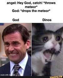 Angel Hey God Catch Throws Meteor God Drops The Meteor Dinos Al Made With Mafiatic Ifunny Really Funny Memes Funny Relatable Memes Crazy Funny Memes