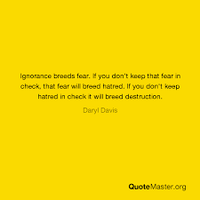 And the harms we do, we do to ourselves. Ignorance Breeds Fear If You Don T Keep That Fear In Check That Fear Will Breed Hatred If You Don T Keep Hatred In Check It Will Breed Destruction Daryl Davis